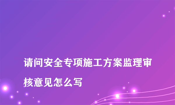 
请问安全专项施工方案监理审核意见怎么写
