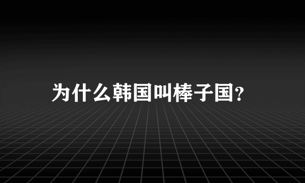 为什么韩国叫棒子国？