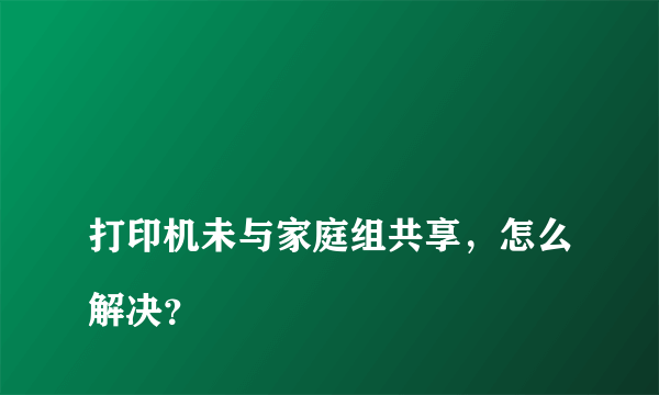 
打印机未与家庭组共享，怎么解决？
