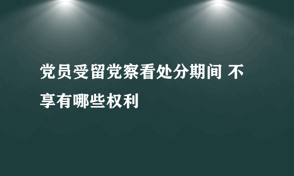 党员受留党察看处分期间 不享有哪些权利