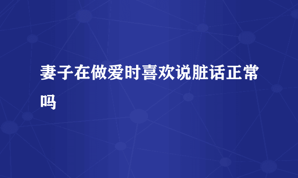 妻子在做爱时喜欢说脏话正常吗