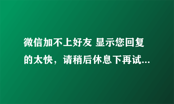 微信加不上好友 显示您回复的太快，请稍后休息下再试怎么办？ 新人以前不是好友，加谁都加不上! 求指导