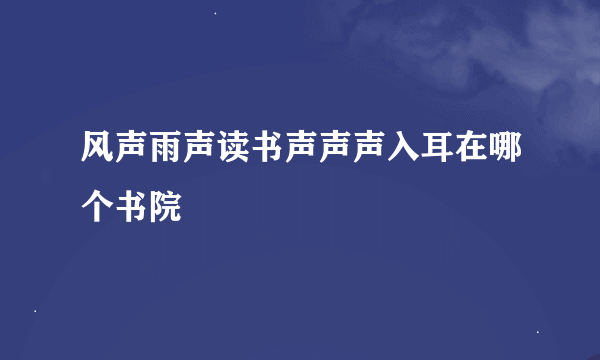 风声雨声读书声声声入耳在哪个书院