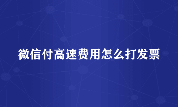 微信付高速费用怎么打发票