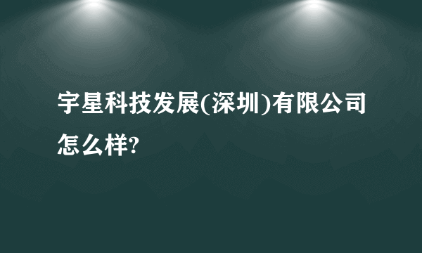 宇星科技发展(深圳)有限公司怎么样?