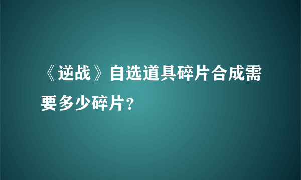 《逆战》自选道具碎片合成需要多少碎片？