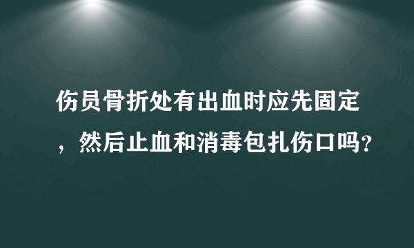 伤员骨折处有出血时应先固定，然后止血和消毒包扎伤口吗？