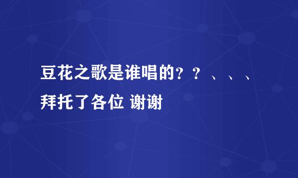 豆花之歌是谁唱的？？、、、拜托了各位 谢谢