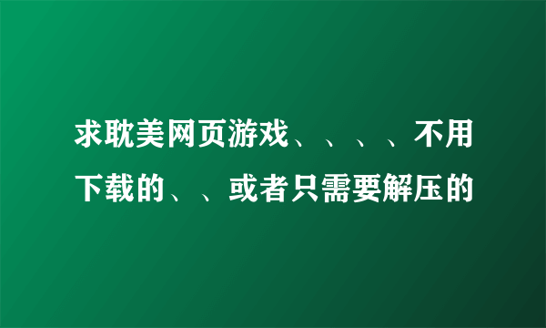 求耽美网页游戏、、、、不用下载的、、或者只需要解压的