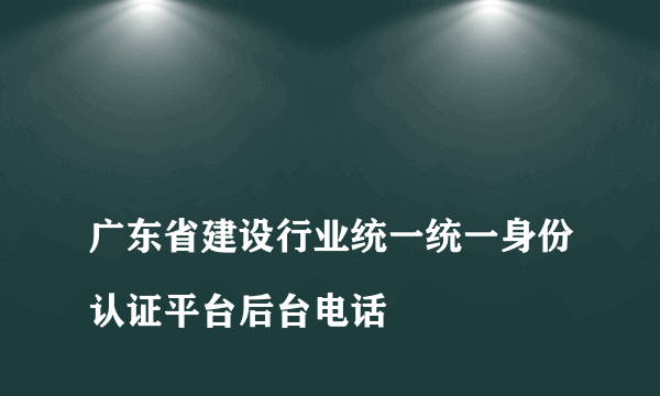 
广东省建设行业统一统一身份认证平台后台电话
