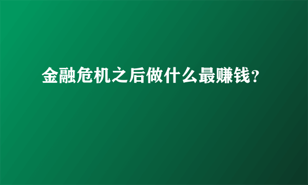 金融危机之后做什么最赚钱？