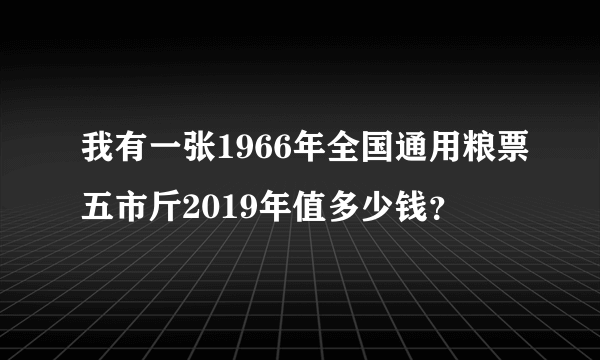 我有一张1966年全国通用粮票五市斤2019年值多少钱？