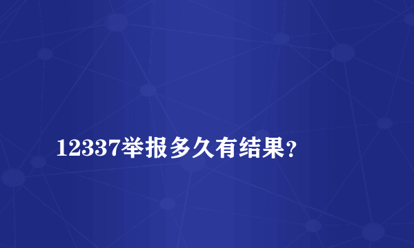 
12337举报多久有结果？
