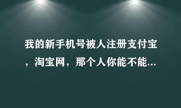 我的新手机号被人注册支付宝，淘宝网，那个人你能不能干坏事啊，比喻贷款，花呗等等