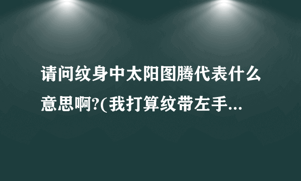 请问纹身中太阳图腾代表什么意思啊?(我打算纹带左手  手腕处-手背上面)