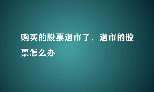 购买的股票退市了，退市的股票怎么办