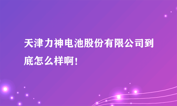 天津力神电池股份有限公司到底怎么样啊！