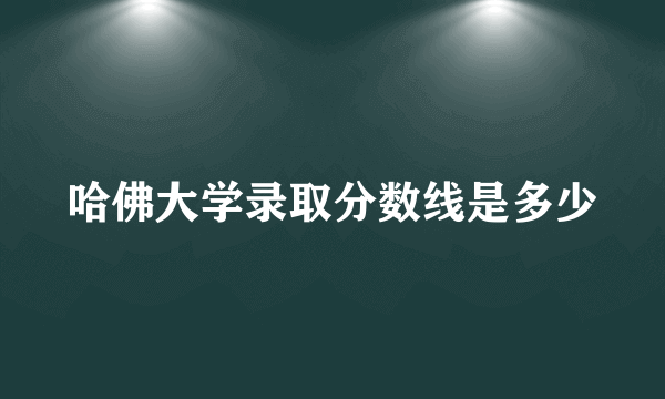 哈佛大学录取分数线是多少