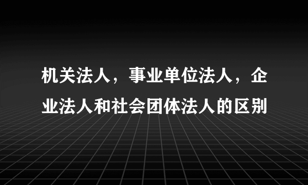 机关法人，事业单位法人，企业法人和社会团体法人的区别