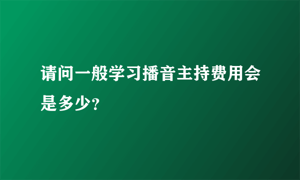 请问一般学习播音主持费用会是多少？