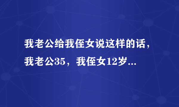 我老公给我侄女说这样的话，我老公35，我侄女12岁，我老公怎么了？我要不要把侄女送回父母身边？。