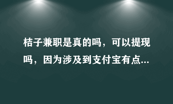 桔子兼职是真的吗，可以提现吗，因为涉及到支付宝有点担心被骗。是APP还是公众号？打字的内个