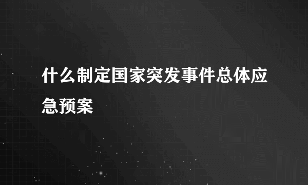 什么制定国家突发事件总体应急预案