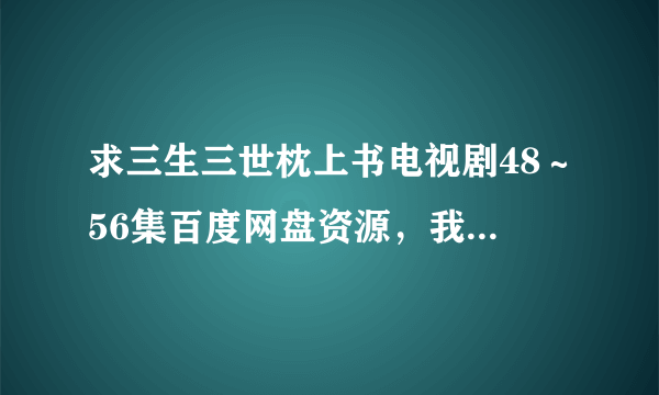 求三生三世枕上书电视剧48～56集百度网盘资源，我会采纳的