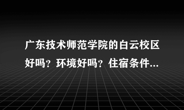 广东技术师范学院的白云校区好吗？环境好吗？住宿条件好吗？离市区远不远？