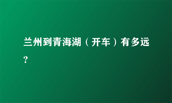 兰州到青海湖（开车）有多远？