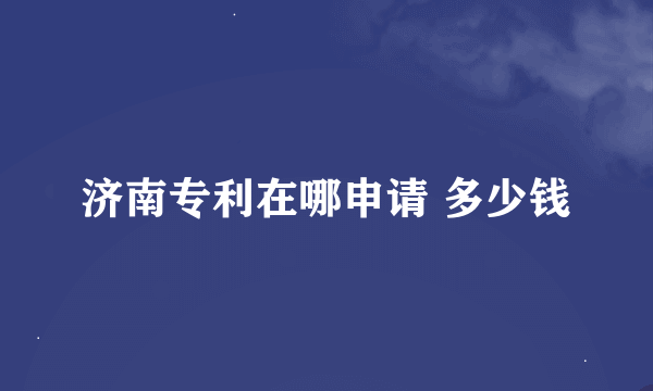 济南专利在哪申请 多少钱