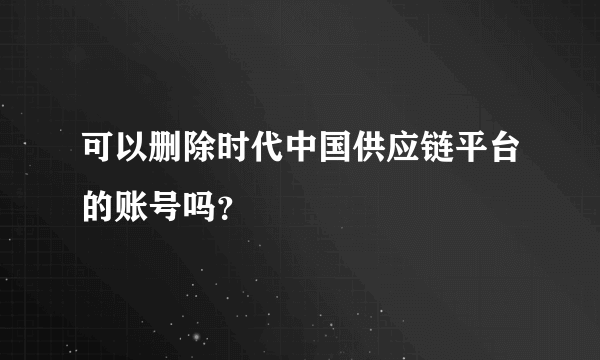 可以删除时代中国供应链平台的账号吗？