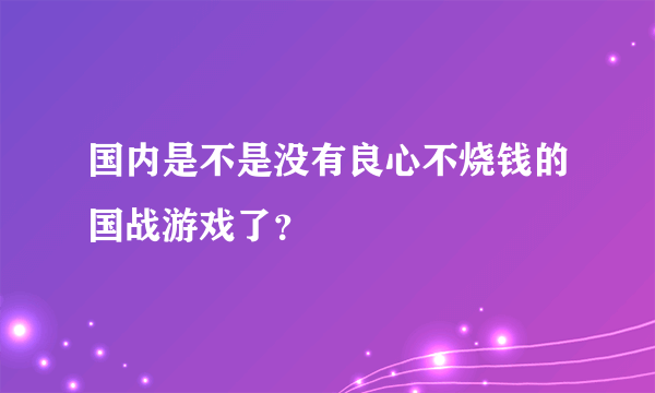 国内是不是没有良心不烧钱的国战游戏了？