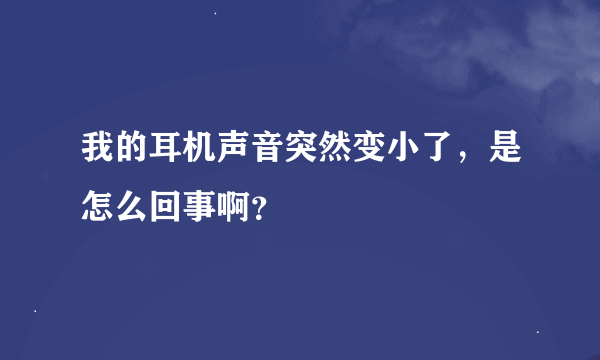 我的耳机声音突然变小了，是怎么回事啊？