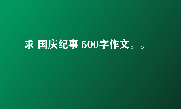 求 国庆纪事 500字作文。。