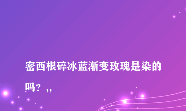 
密西根碎冰蓝渐变玫瑰是染的吗？,,
