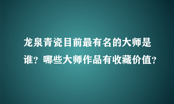 龙泉青瓷目前最有名的大师是谁？哪些大师作品有收藏价值？