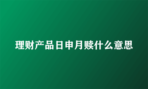 理财产品日申月赎什么意思