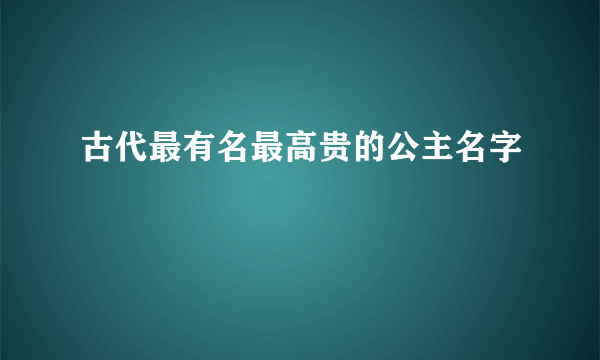 古代最有名最高贵的公主名字