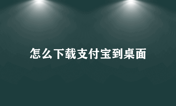 怎么下载支付宝到桌面