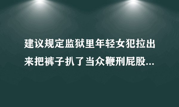 建议规定监狱里年轻女犯拉出来把裤子扒了当众鞭刑屁股抽的稀烂昏死过去！保证降低犯罪率！