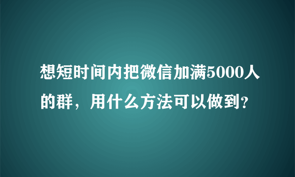 想短时间内把微信加满5000人的群，用什么方法可以做到？