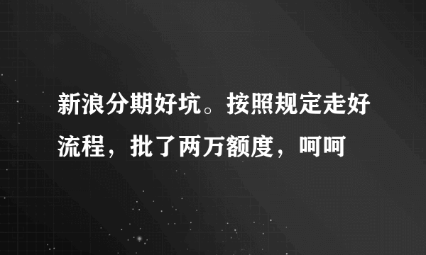 新浪分期好坑。按照规定走好流程，批了两万额度，呵呵