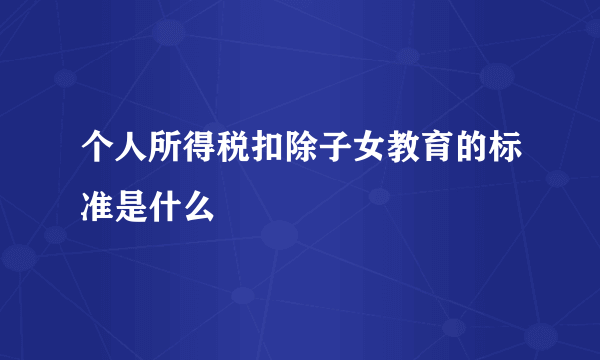 个人所得税扣除子女教育的标准是什么