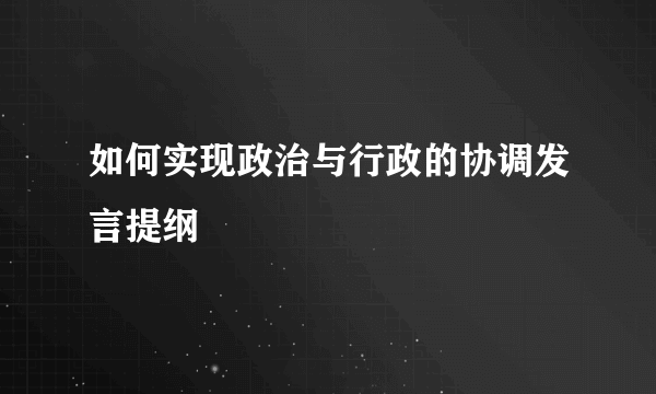 如何实现政治与行政的协调发言提纲