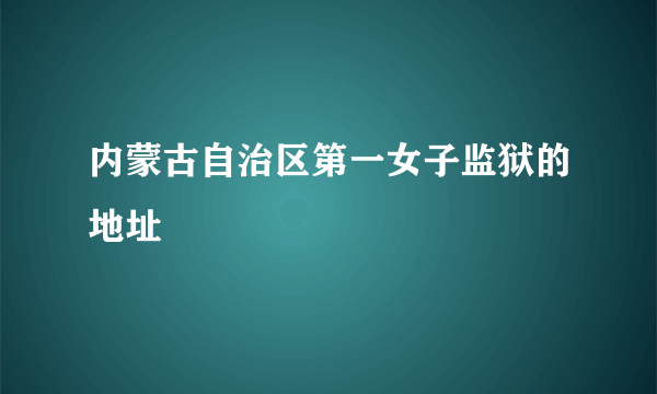 内蒙古自治区第一女子监狱的地址