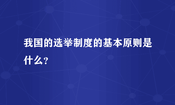 我国的选举制度的基本原则是什么？