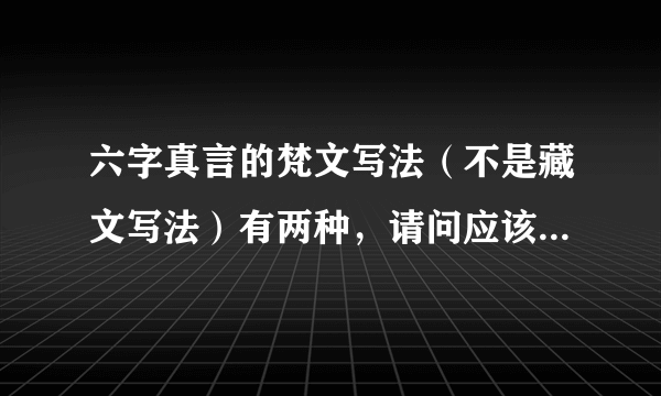 六字真言的梵文写法（不是藏文写法）有两种，请问应该是哪一种？藏文写法与梵文写法功力一样吗？谢谢。