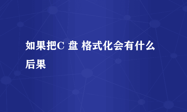 如果把C 盘 格式化会有什么后果