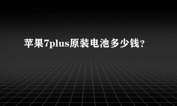 苹果7plus原装电池多少钱？